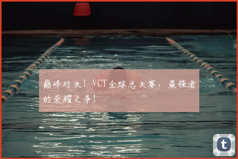 巅峰对决！VCT全球总决赛，最强者的荣耀之争！