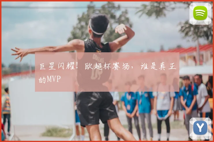 巨星闪耀!欧超杯赛场,谁是真正的MVP