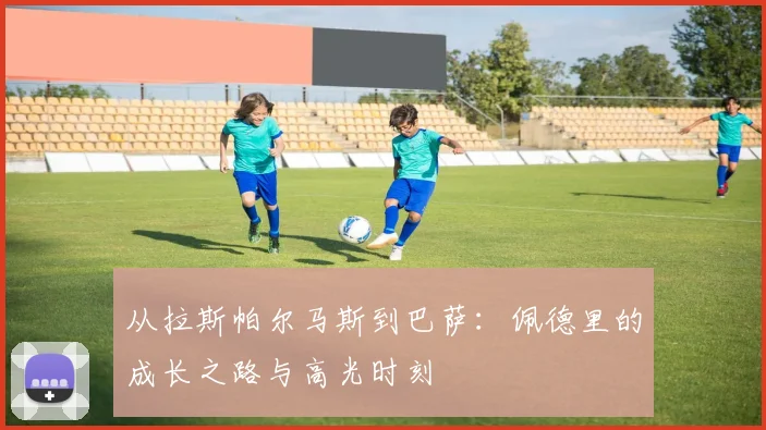 从拉斯帕尔马斯到巴萨：佩德里的成长之路与高光时刻
