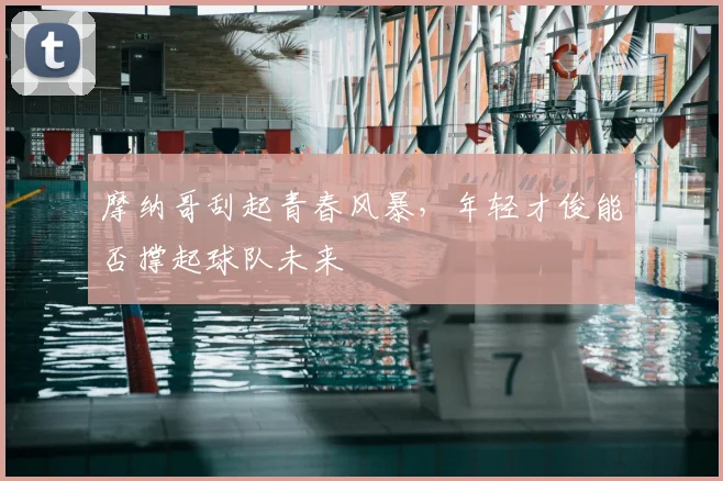 摩纳哥刮起青春风暴,年轻才俊能否撑起球队未来