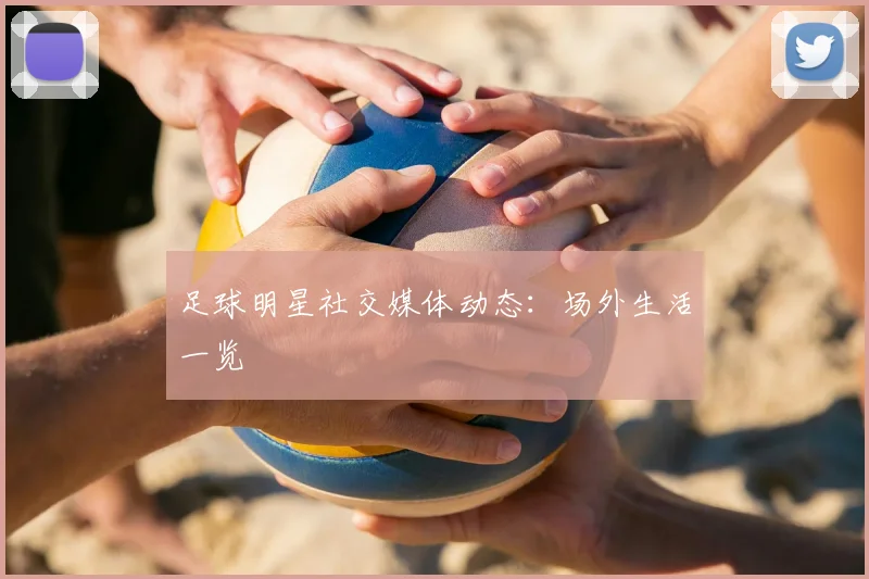 足球明星社交媒体动态：场外生活一览
