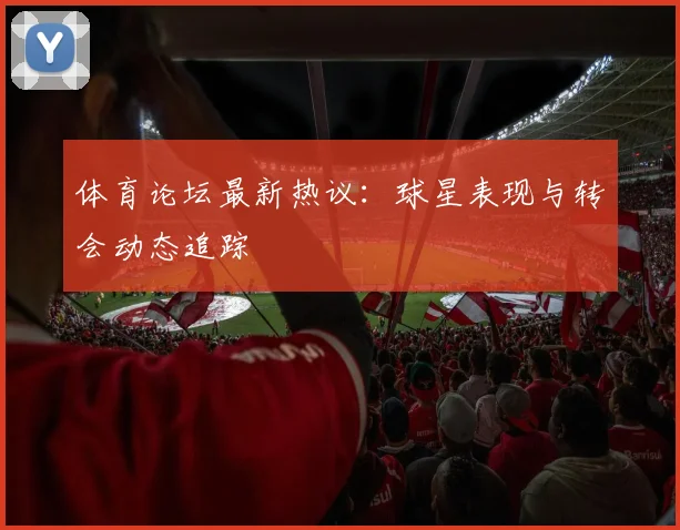 体育论坛最新热议：球星表现与转会动态追踪
