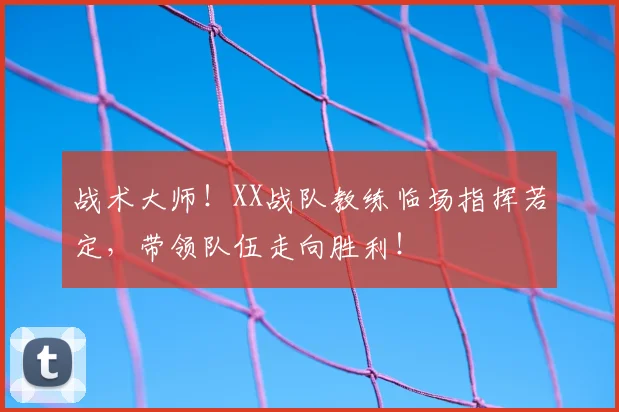 战术大师！XX战队教练临场指挥若定，带领队伍走向胜利！