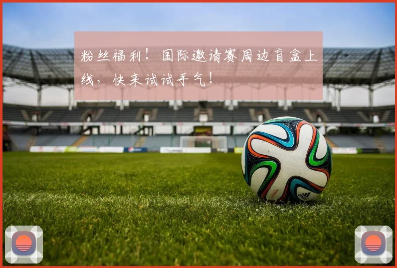 粉丝福利！国际邀请赛周边盲盒上线，快来试试手气！