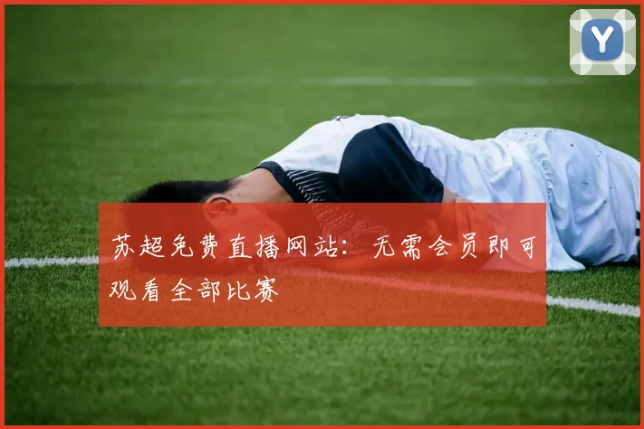 苏超免费直播网站：无需会员即可观看全部比赛