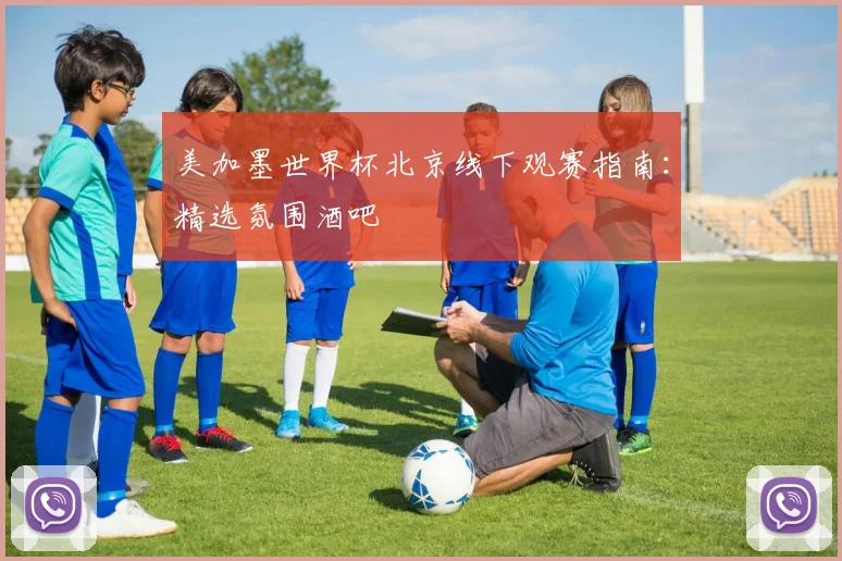 美加墨世界杯北京线下观赛指南：精选氛围酒吧