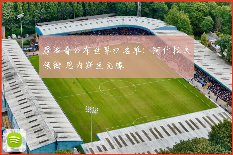 摩洛哥公布世界杯名单:阿什拉夫领衔 恩内斯里无缘