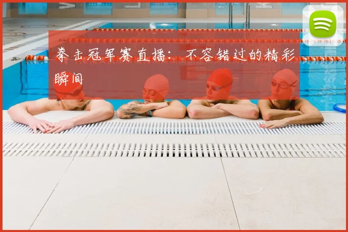 拳击冠军赛直播：不容错过的精彩瞬间