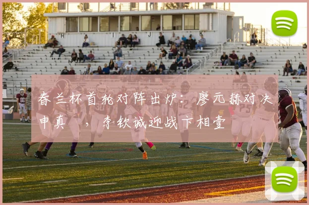春兰杯首轮对阵出炉：廖元赫对决申真谞，李钦诚迎战卞相壹