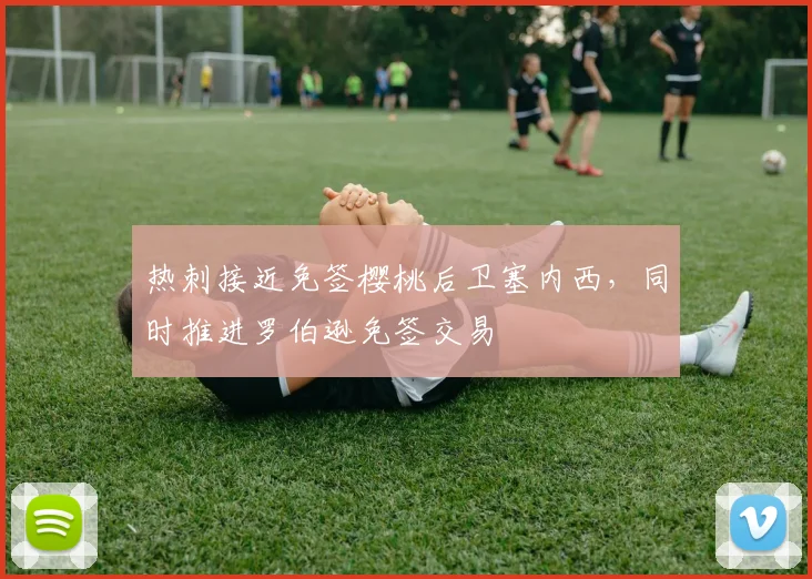 热刺接近免签樱桃后卫塞内西，同时推进罗伯逊免签交易