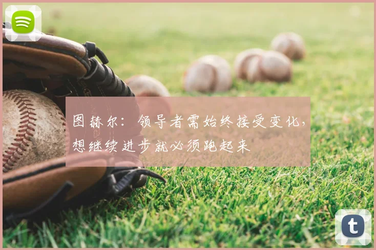图赫尔:领导者需始终接受变化,想继续进步就必须跑起来