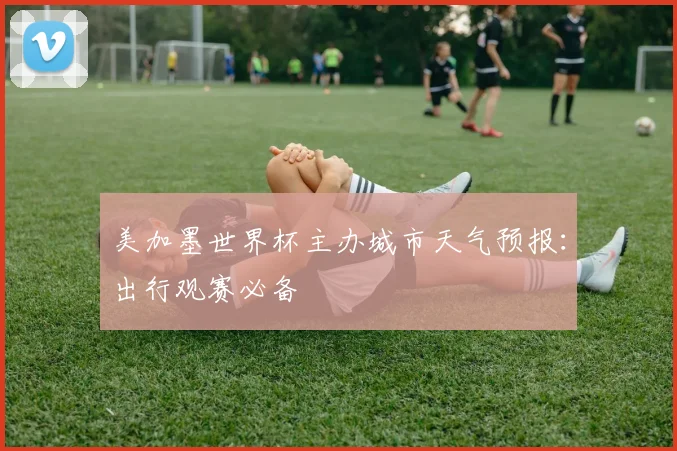 美加墨世界杯主办城市天气预报：出行观赛必备