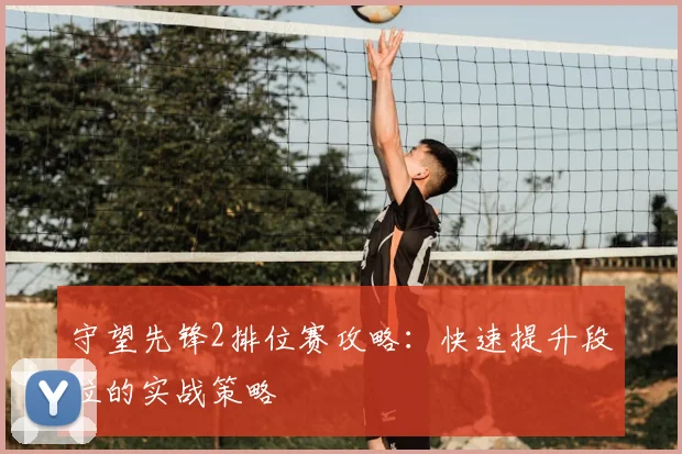 守望先锋2排位赛攻略:快速提升段位的实战策略