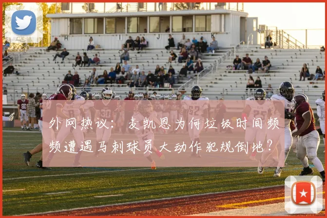 外网热议：麦凯恩为何垃圾时间频频遭遇马刺球员大动作犯规倒地？