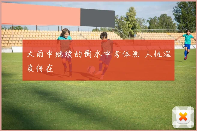 大雨中继续的衡水中考体测 人性温度何在