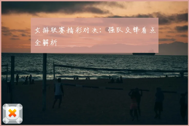 女排联赛精彩对决:强队交锋看点全解析