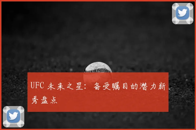 UFC 未来之星：备受瞩目的潜力新秀盘点