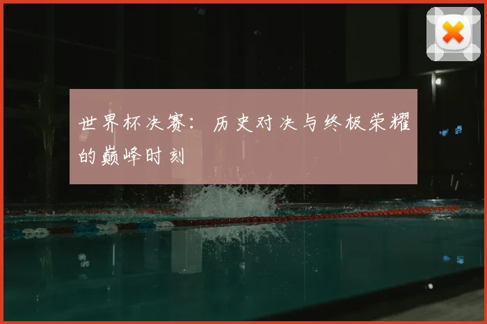 世界杯决赛：历史对决与终极荣耀的巅峰时刻