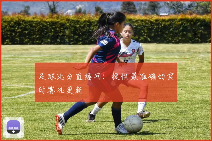 足球比分直播网：提供最准确的实时赛况更新