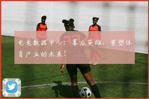电竞数据中心：幕后英雄，重塑体育产业的未来！