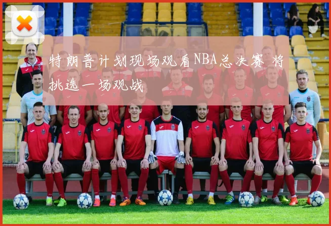 特朗普计划现场观看NBA总决赛 将挑选一场观战