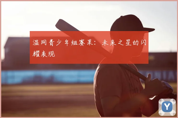 温网青少年组赛果：未来之星的闪耀表现