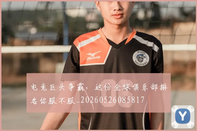电竞巨头争霸,这份全球俱乐部排名你服不服_20260526085817