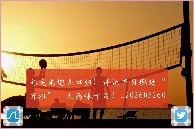 电竞老炮儿回归！评论节目现场“开杠”，火药味十足！_20260526090110