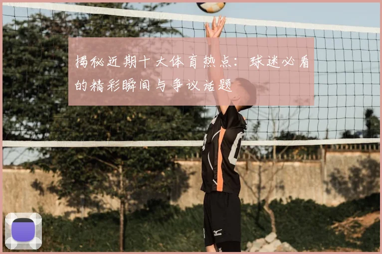 揭秘近期十大体育热点：球迷必看的精彩瞬间与争议话题