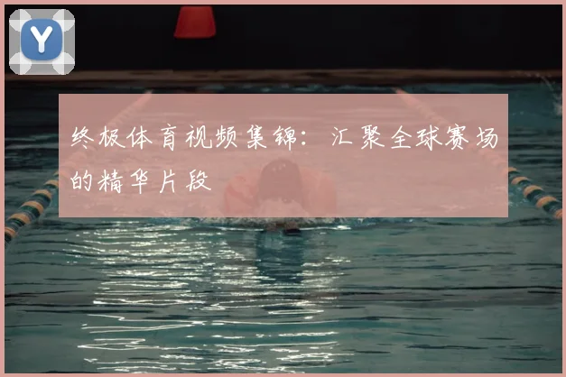 终极体育视频集锦：汇聚全球赛场的精华片段