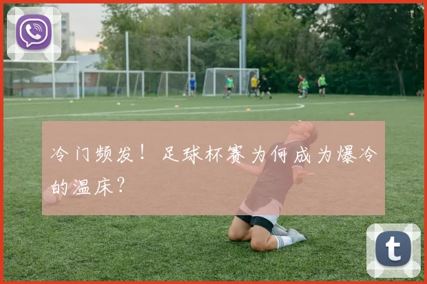 冷门频发！足球杯赛为何成为爆冷的温床？