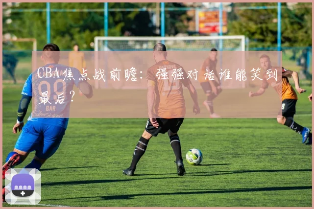 CBA焦点战前瞻:强强对话谁能笑到最后?