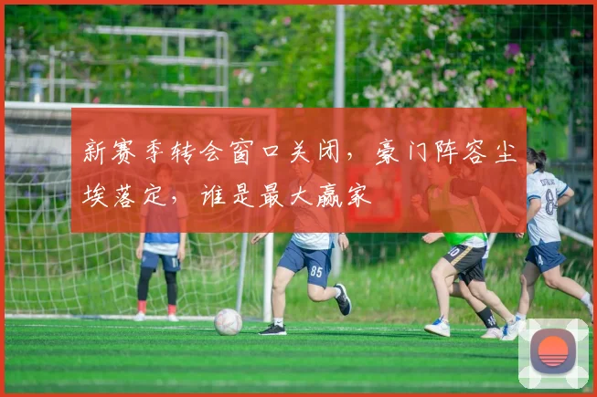 新赛季转会窗口关闭，豪门阵容尘埃落定，谁是最大赢家