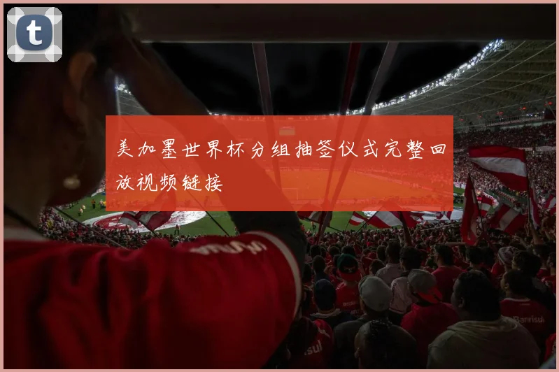 美加墨世界杯分组抽签仪式完整回放视频链接