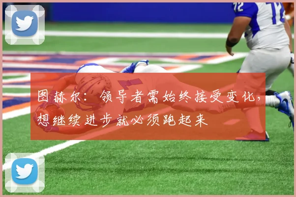 图赫尔：领导者需始终接受变化，想继续进步就必须跑起来