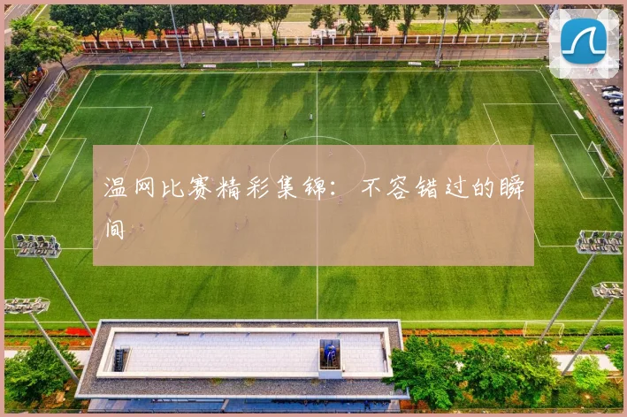 温网比赛精彩集锦：不容错过的瞬间