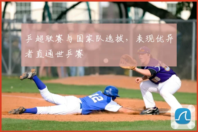 乒超联赛与国家队选拔，表现优异者直通世乒赛