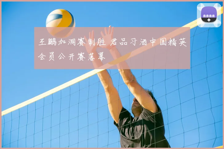 王鹏加洞赛制胜 君品习酒中国精英会员公开赛落幕