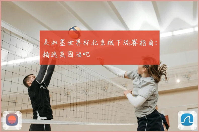 美加墨世界杯北京线下观赛指南：精选氛围酒吧