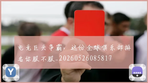 电竞巨头争霸，这份全球俱乐部排名你服不服_20260526085817