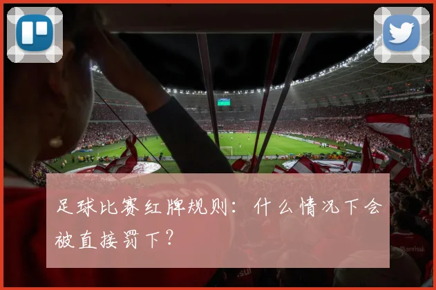 足球比赛红牌规则：什么情况下会被直接罚下？