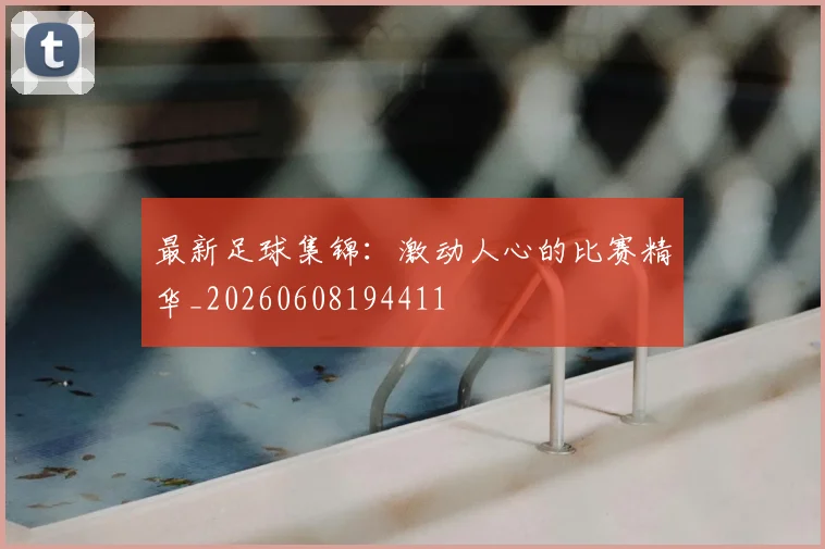 最新足球集锦:激动人心的比赛精华_20260608194411