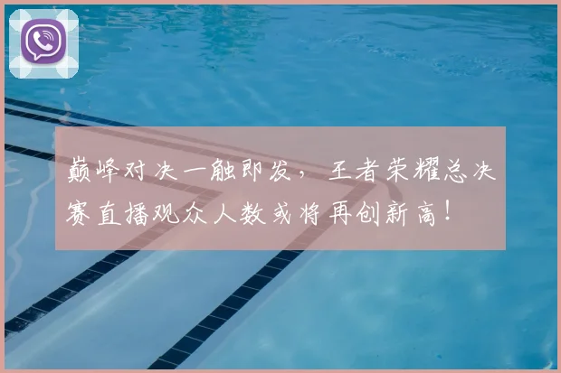 巅峰对决一触即发，王者荣耀总决赛直播观众人数或将再创新高！