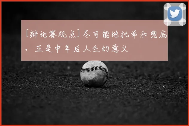 [辩论赛观点]尽可能地托举和兜底，正是中年后人生的意义
