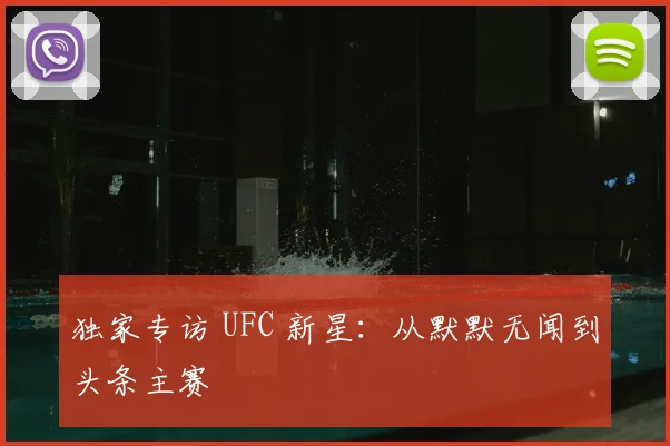 独家专访 UFC 新星：从默默无闻到头条主赛