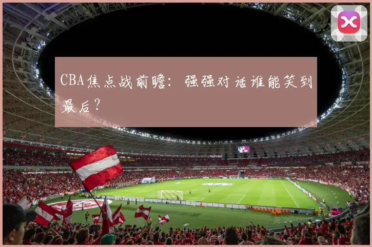 CBA焦点战前瞻:强强对话谁能笑到最后?