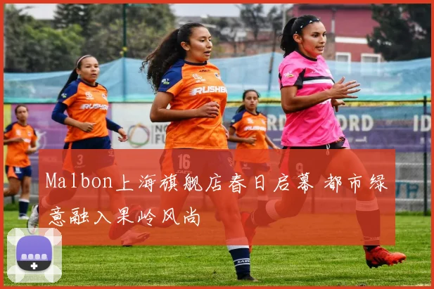 Malbon上海旗舰店春日启幕 都市绿意融入果岭风尚