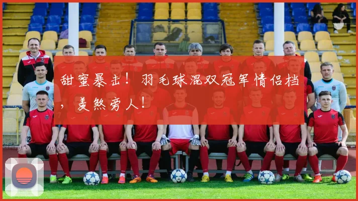 甜蜜暴击!羽毛球混双冠军情侣档,羡煞旁人!