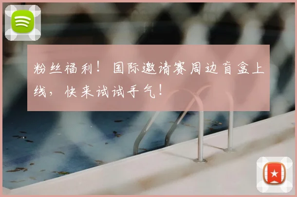 粉丝福利!国际邀请赛周边盲盒上线,快来试试手气!