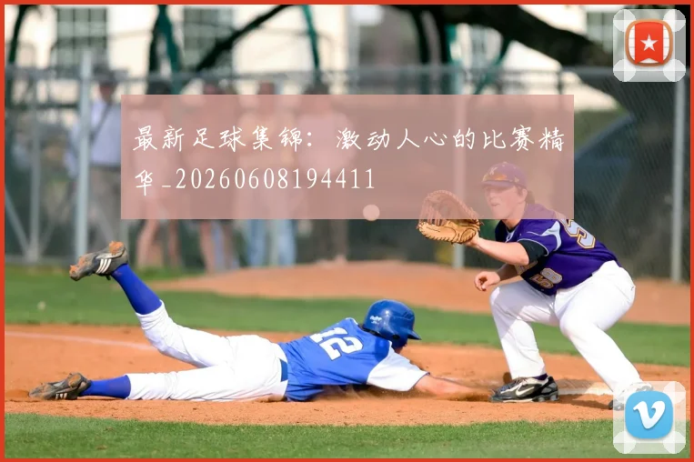 最新足球集锦：激动人心的比赛精华_20260608194411
